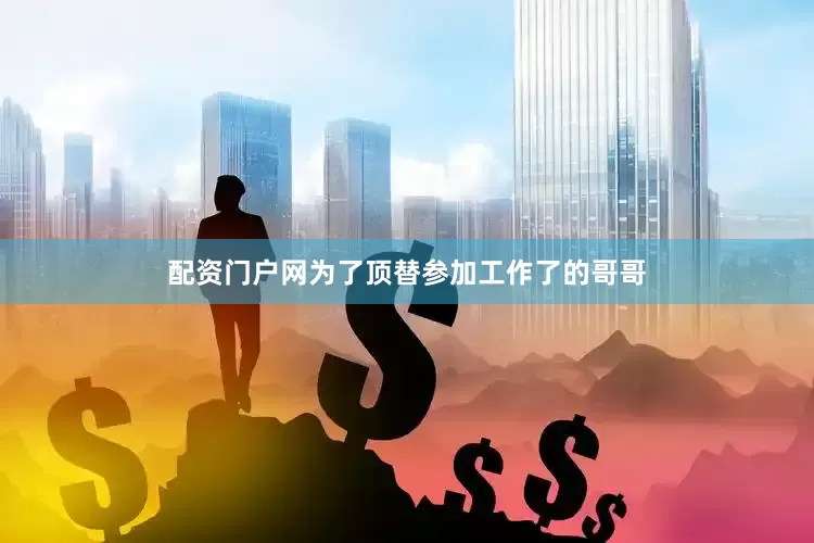 配资门户网为了顶替参加工作了的哥哥