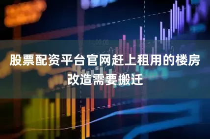 股票配资平台官网赶上租用的楼房改造需要搬迁