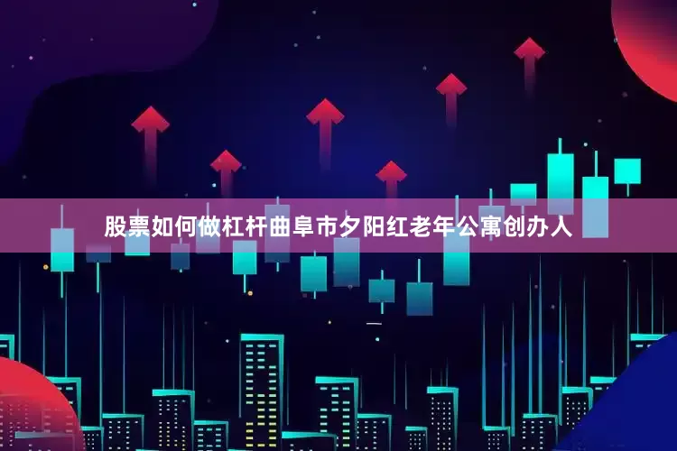 股票如何做杠杆曲阜市夕阳红老年公寓创办人