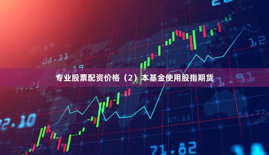 专业股票配资价格(2)本基金使用股指期货
