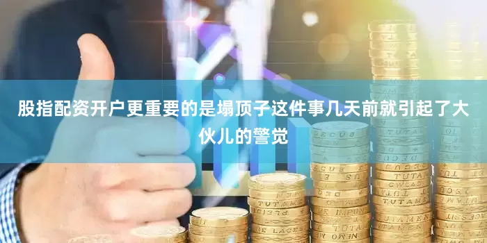 股指配资开户更重要的是塌顶子这件事几天前就引起了大伙儿的警觉