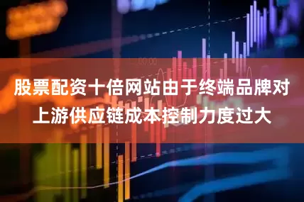 股票配资十倍网站由于终端品牌对上游供应链成本控制力度过大