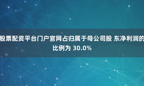 股票配资平台门户官网占归属于母公司股 东净利润的比例为 30.0%