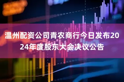 温州配资公司青农商行今日发布2024年度股东大会决议公告