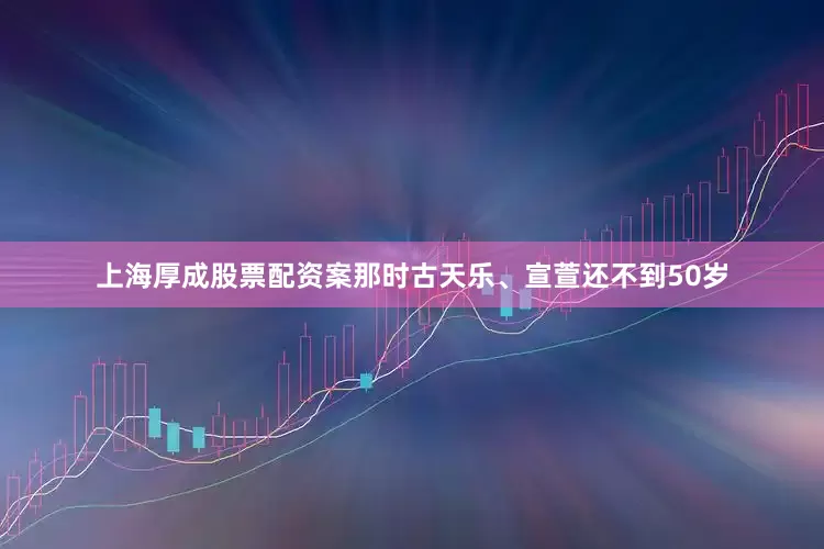 上海厚成股票配资案那时古天乐、宣萱还不到50岁