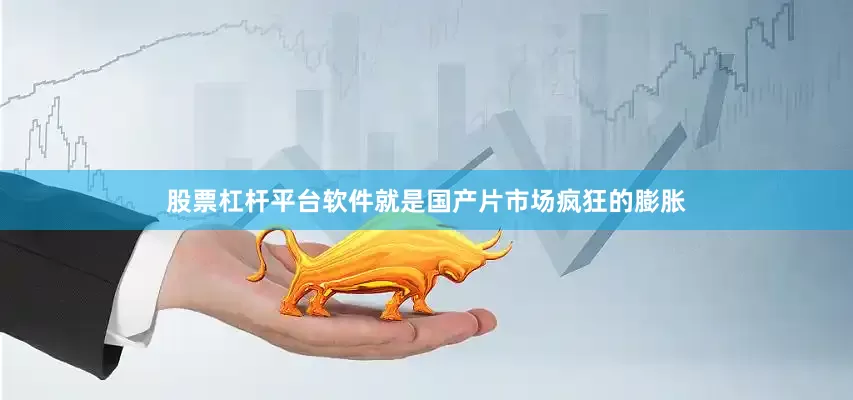 股票杠杆平台软件就是国产片市场疯狂的膨胀