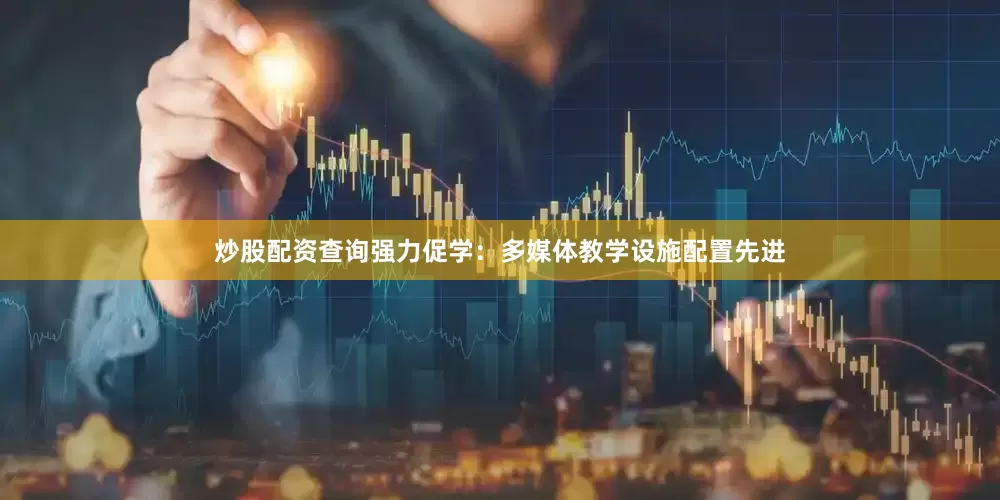 炒股配资查询强力促学：多媒体教学设施配置先进