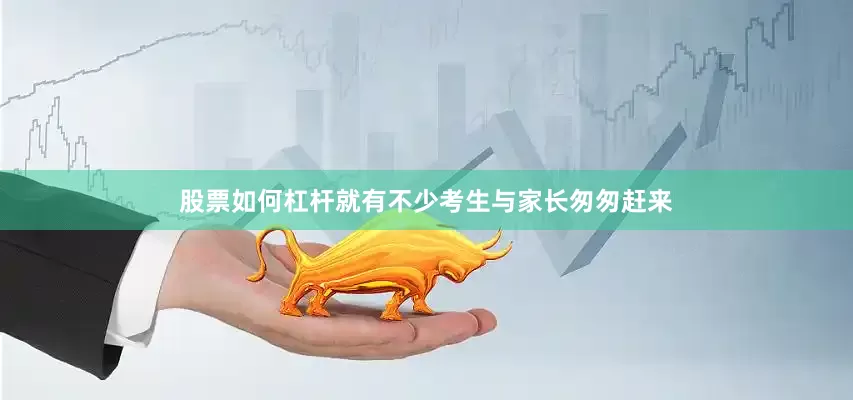 股票如何杠杆就有不少考生与家长匆匆赶来