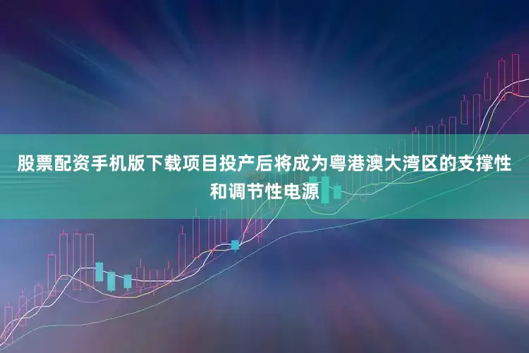股票配资手机版下载项目投产后将成为粤港澳大湾区的支撑性和调节性电源