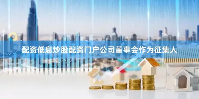 配资低息炒股配资门户公司董事会作为征集人