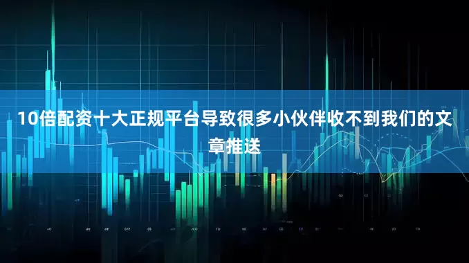 10倍配资十大正规平台导致很多小伙伴收不到我们的文章推送