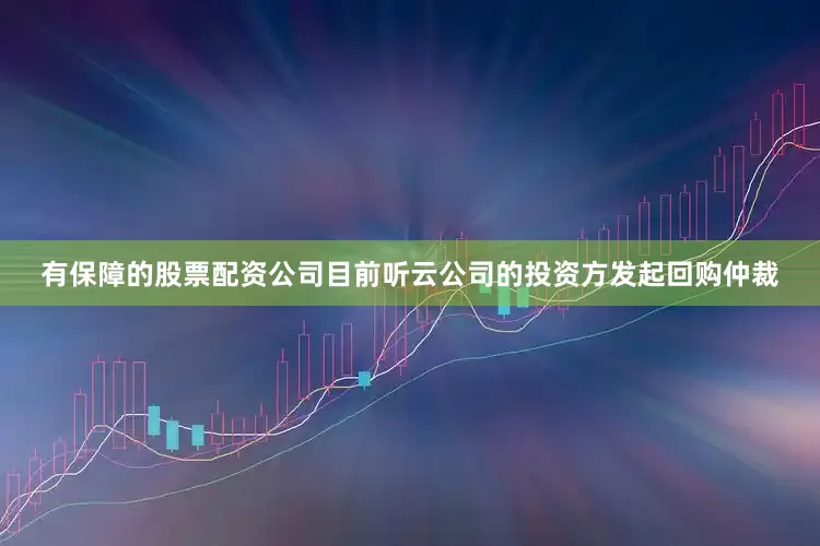 有保障的股票配资公司目前听云公司的投资方发起回购仲裁