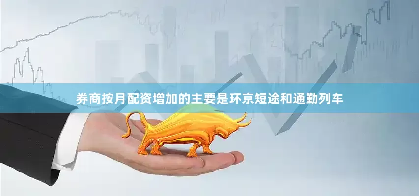 券商按月配资增加的主要是环京短途和通勤列车