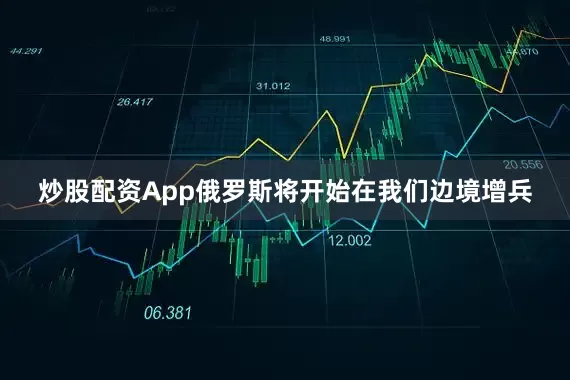 炒股配资App俄罗斯将开始在我们边境增兵