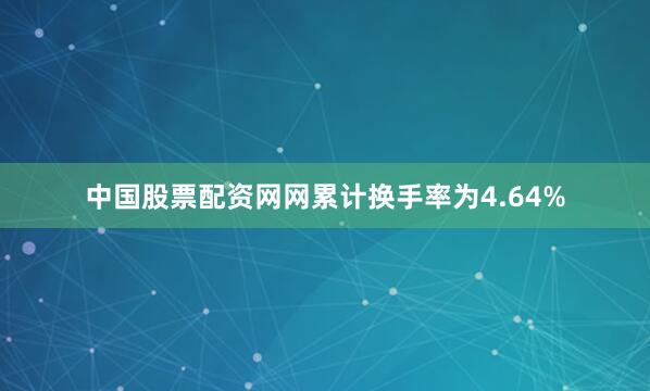 中国股票配资网网累计换手率为4.64%