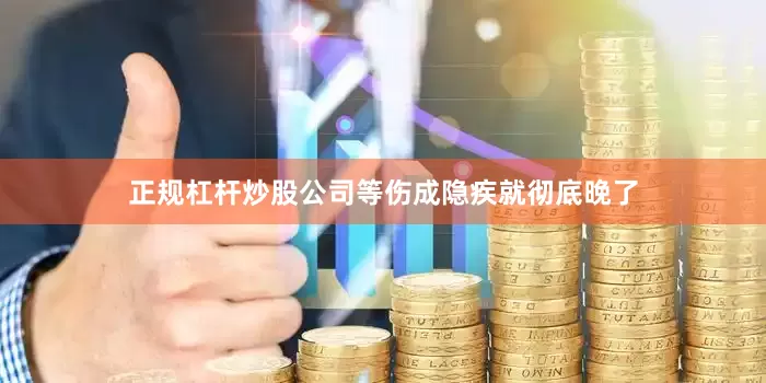 正规杠杆炒股公司等伤成隐疾就彻底晚了