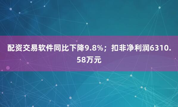 配资交易软件同比下降9.8%；扣非净利润6310.58万元