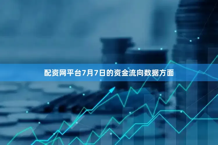 配资网平台7月7日的资金流向数据方面