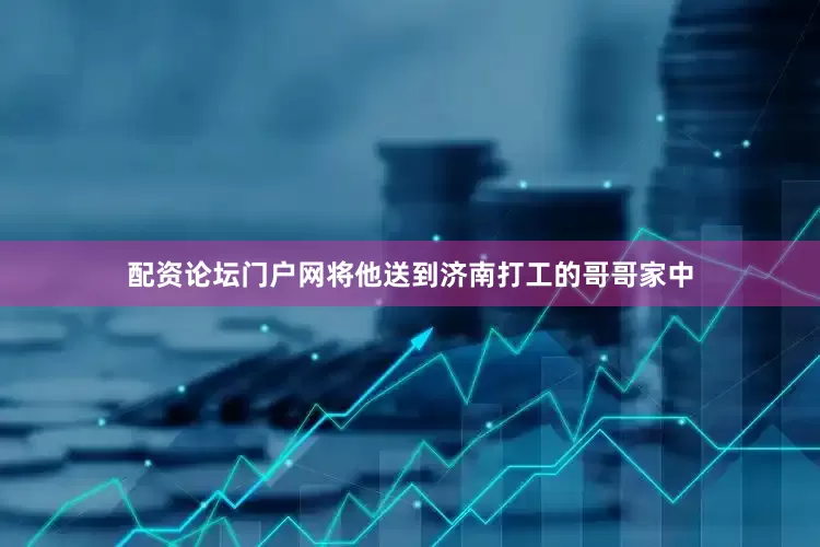 配资论坛门户网将他送到济南打工的哥哥家中