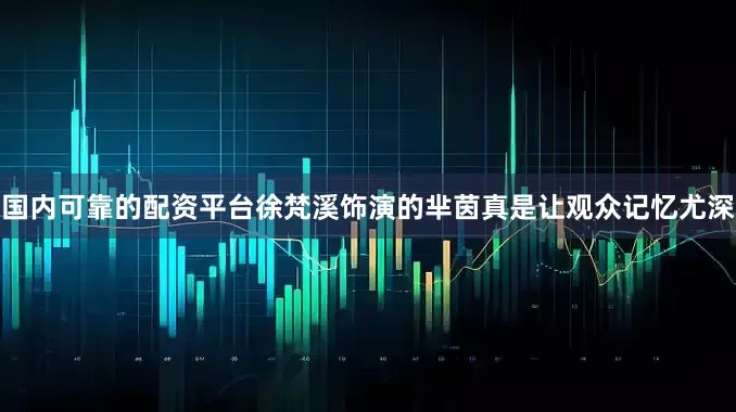 国内可靠的配资平台徐梵溪饰演的芈茵真是让观众记忆尤深