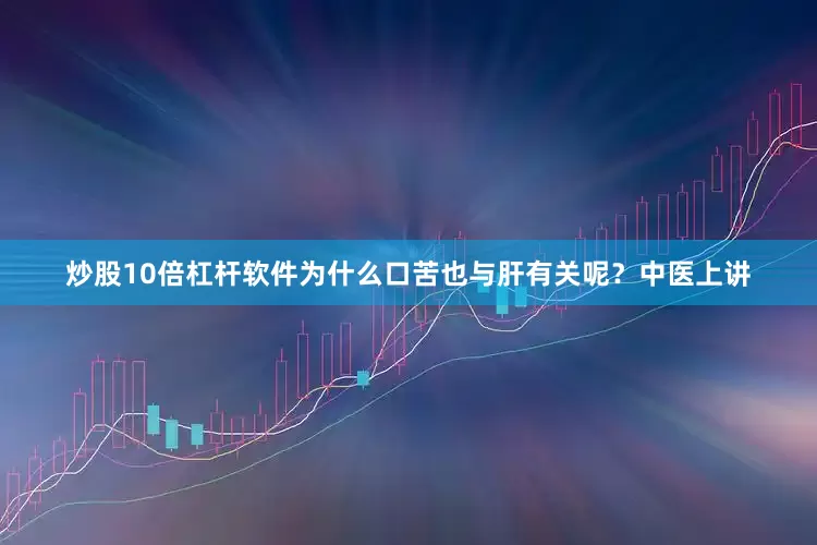 炒股10倍杠杆软件为什么口苦也与肝有关呢？中医上讲