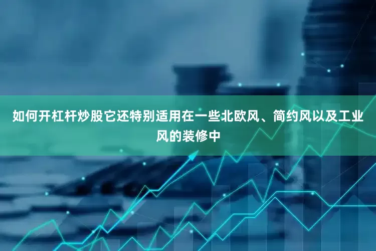 如何开杠杆炒股它还特别适用在一些北欧风、简约风以及工业风的装修中