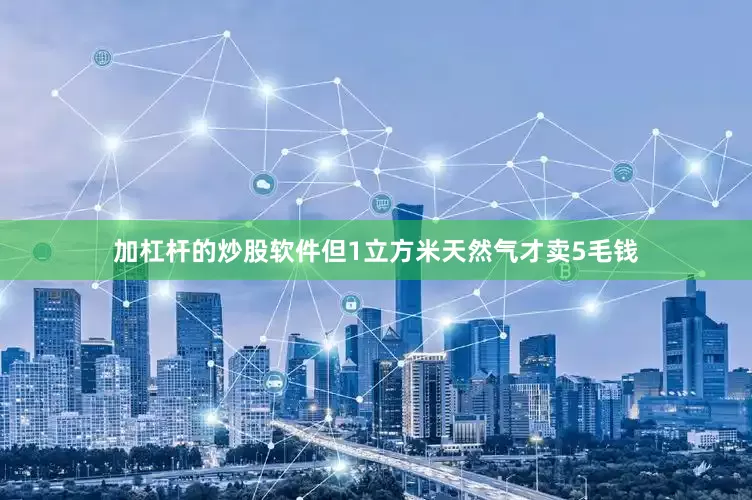 加杠杆的炒股软件但1立方米天然气才卖5毛钱