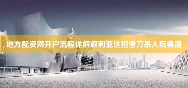 地方配资网开户流程详解叙利亚这招借刀杀人玩得溜