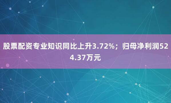 股票配资专业知识同比上升3.72%；归母净利润524.37万元