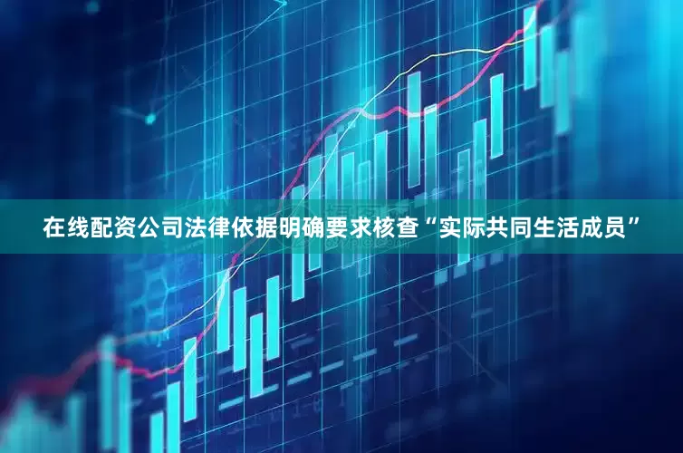 在线配资公司法律依据明确要求核查“实际共同生活成员”
