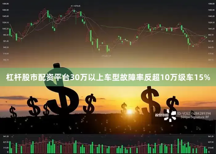 杠杆股市配资平台30万以上车型故障率反超10万级车15%
