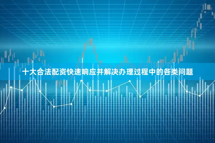 十大合法配资快速响应并解决办理过程中的各类问题