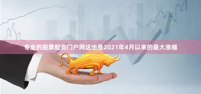 专业的股票配资门户网这也是2021年4月以来的最大涨幅