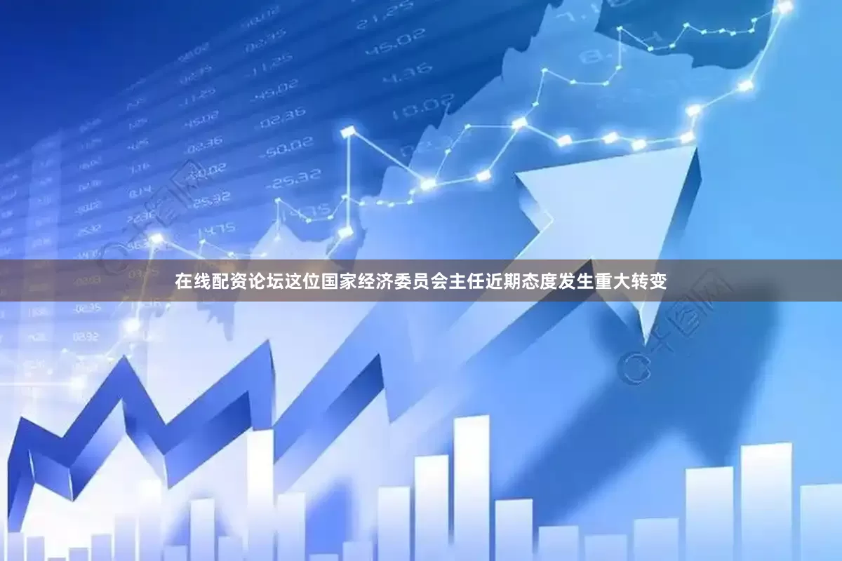 在线配资论坛这位国家经济委员会主任近期态度发生重大转变