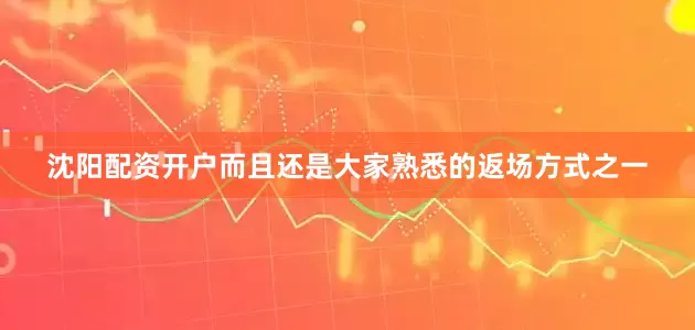 沈阳配资开户而且还是大家熟悉的返场方式之一