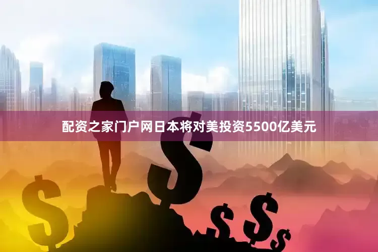 配资之家门户网日本将对美投资5500亿美元