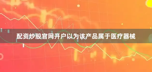 配资炒股官网开户以为该产品属于医疗器械