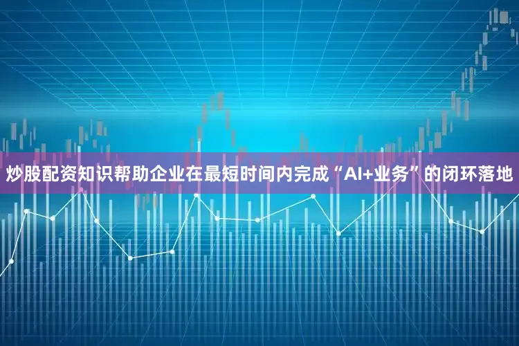 炒股配资知识帮助企业在最短时间内完成“AI+业务”的闭环落地
