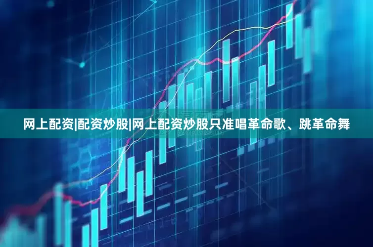 网上配资|配资炒股|网上配资炒股只准唱革命歌、跳革命舞