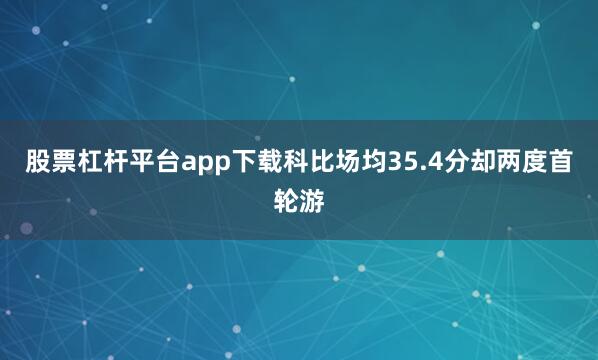 股票杠杆平台app下载科比场均35.4分却两度首轮游