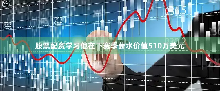 股票配资学习他在下赛季薪水价值510万美元