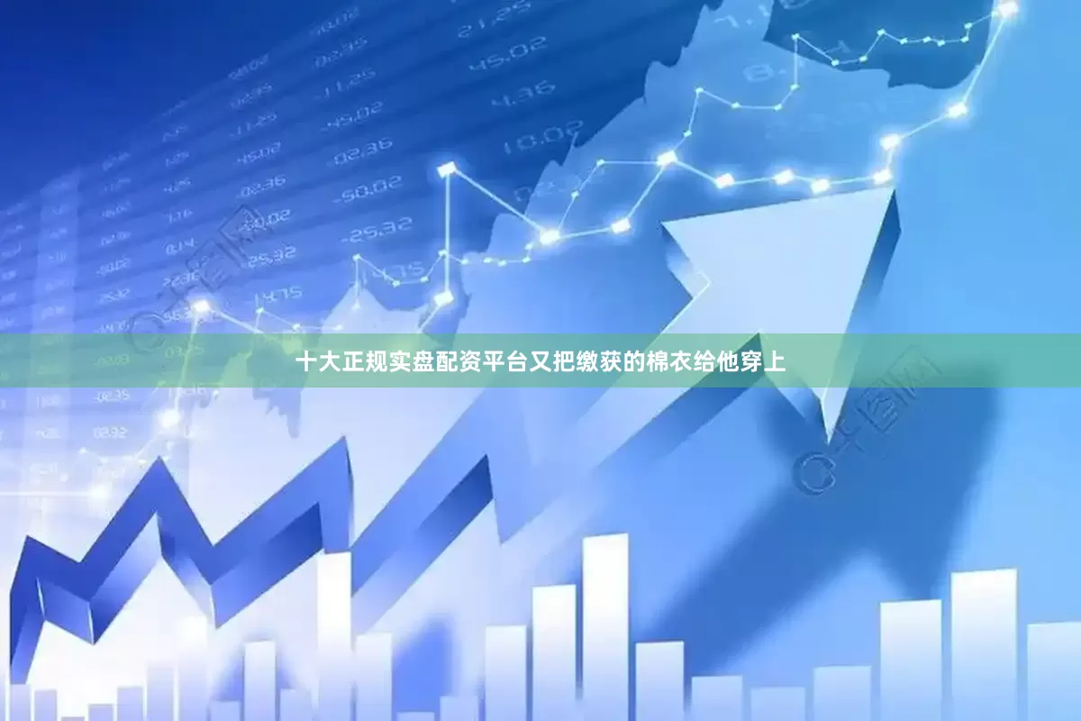 十大正规实盘配资平台又把缴获的棉衣给他穿上
