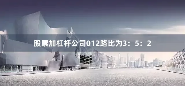 股票加杠杆公司012路比为3：5：2