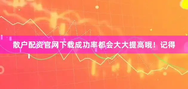 散户配资官网下载成功率都会大大提高哦！记得