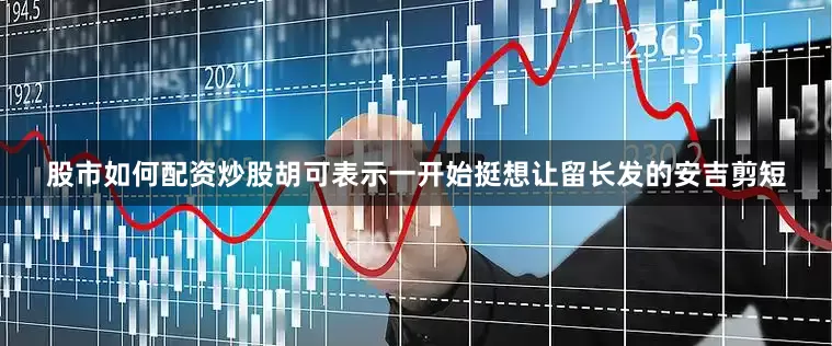 股市如何配资炒股胡可表示一开始挺想让留长发的安吉剪短