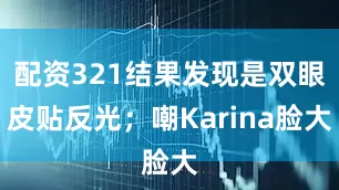 配资321结果发现是双眼皮贴反光；嘲Karina脸大