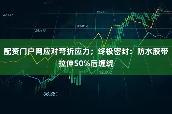 配资门户网应对弯折应力；终极密封：防水胶带拉伸50%后缠绕