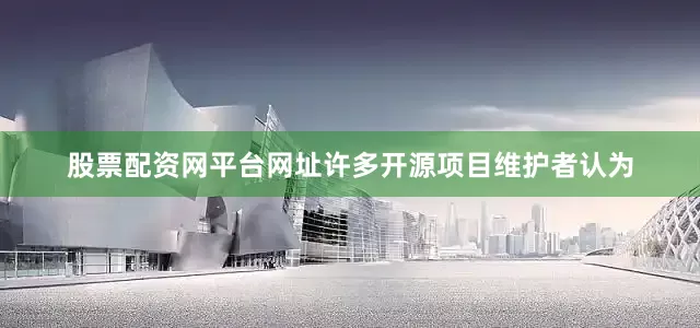 股票配资网平台网址许多开源项目维护者认为