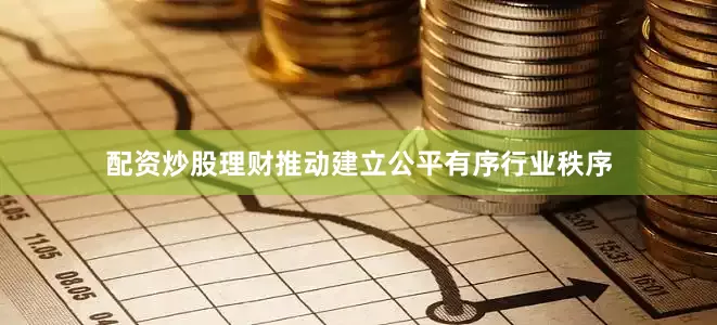 配资炒股理财推动建立公平有序行业秩序