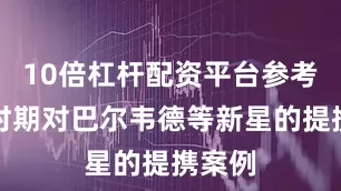 10倍杠杆配资平台参考皇马时期对巴尔韦德等新星的提携案例